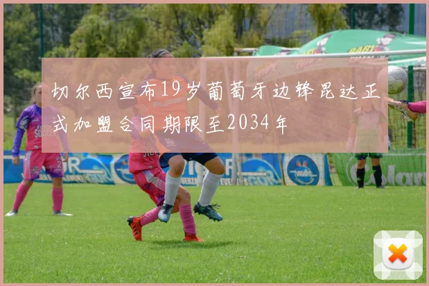 切尔西宣布19岁葡萄牙边锋昆达正式加盟合同期限至2034年