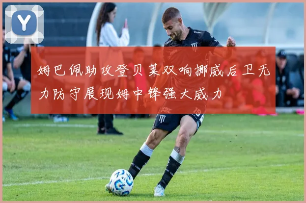 姆巴佩助攻登贝莱双响挪威后卫无力防守展现姆中锋强大威力