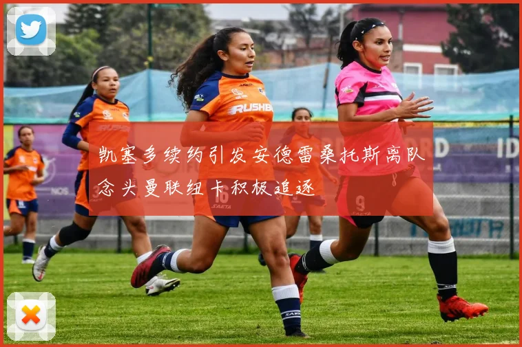凯塞多续约引发安德雷桑托斯离队念头曼联纽卡积极追逐