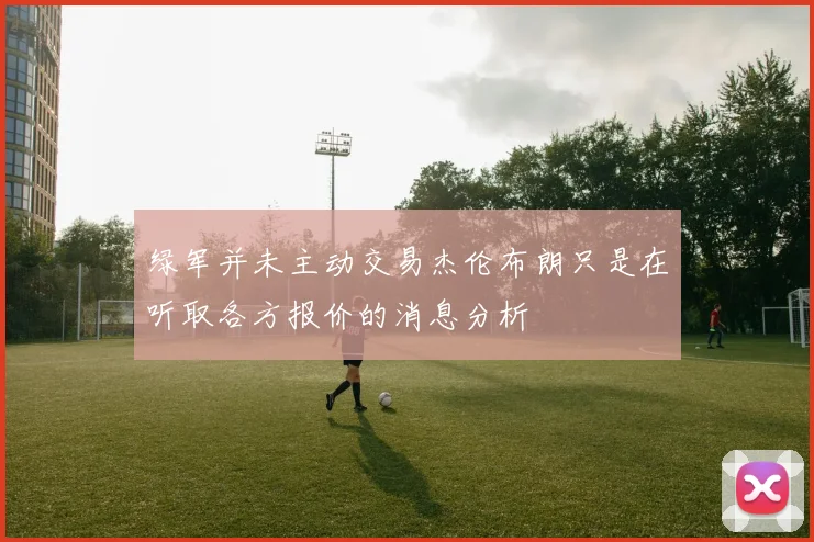 绿军并未主动交易杰伦布朗只是在听取各方报价的消息分析