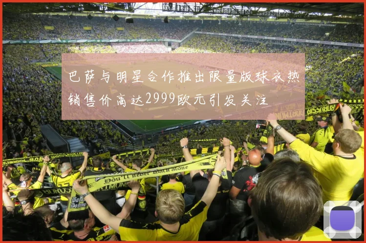 巴萨与明星合作推出限量版球衣热销售价高达2999欧元引发关注
