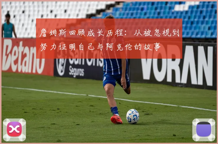 詹姆斯回顾成长历程：从被忽视到努力证明自己与阿克伦的故事