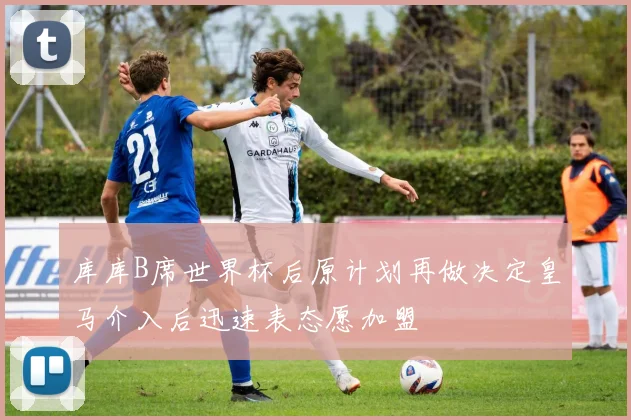 库库B席世界杯后原计划再做决定皇马介入后迅速表态愿加盟