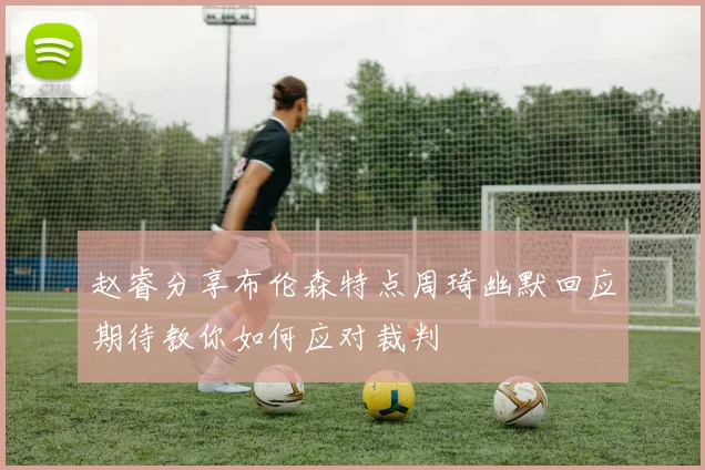 赵睿分享布伦森特点周琦幽默回应期待教你如何应对裁判