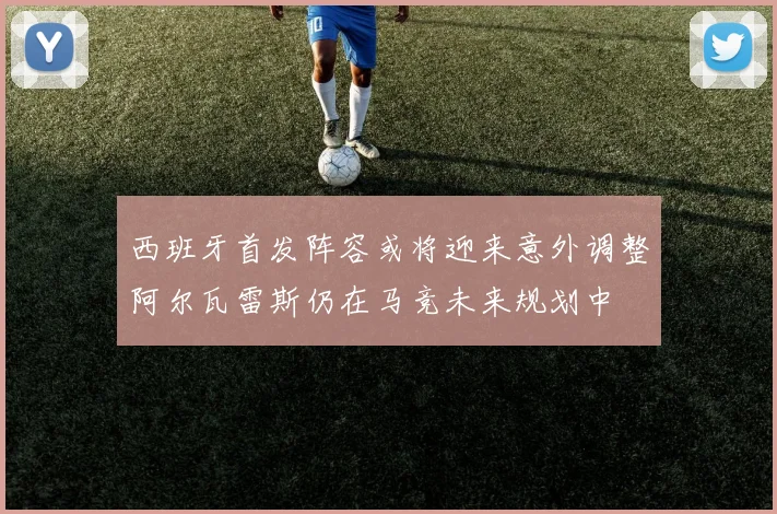 西班牙首发阵容或将迎来意外调整阿尔瓦雷斯仍在马竞未来规划中