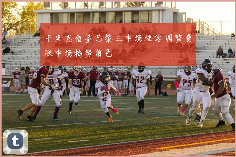 卡里克借鉴巴黎三中场理念调整曼联中场梅努角色