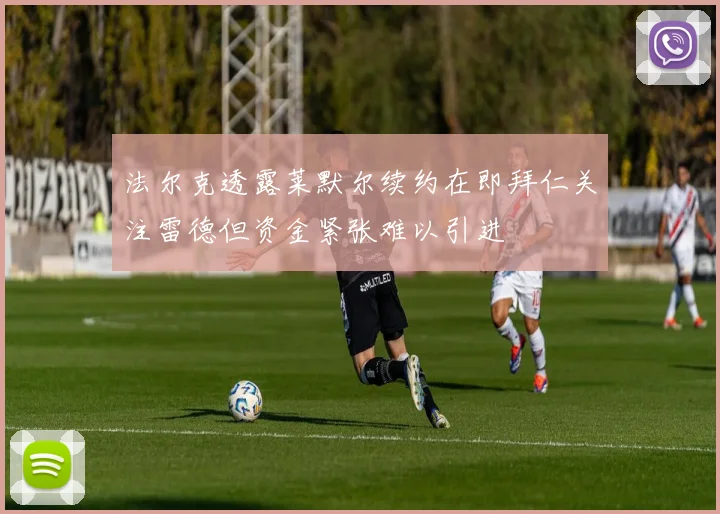法尔克透露莱默尔续约在即拜仁关注雷德但资金紧张难以引进