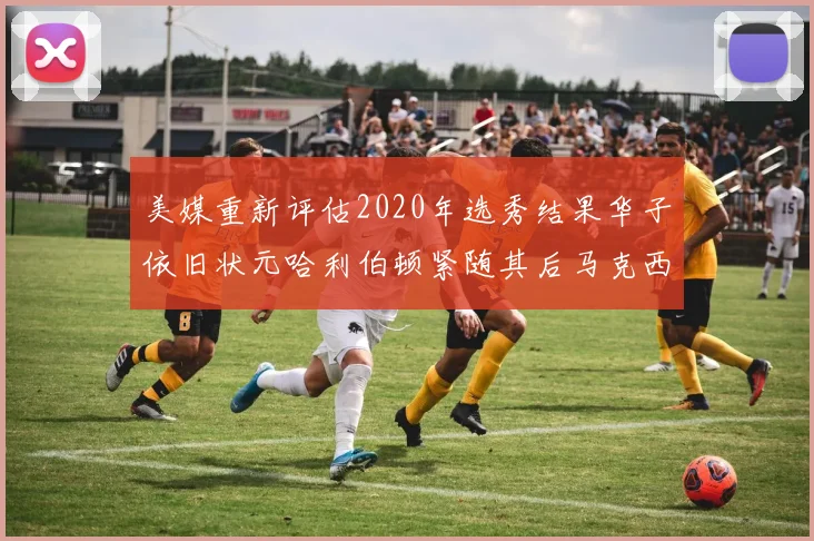 美媒重新评估2020年选秀结果华子依旧状元哈利伯顿紧随其后马克西位列探花