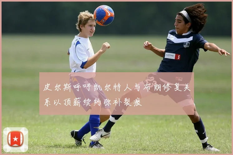 皮尔斯呼吁凯尔特人与布朗修复关系以顶薪续约弥补裂痕