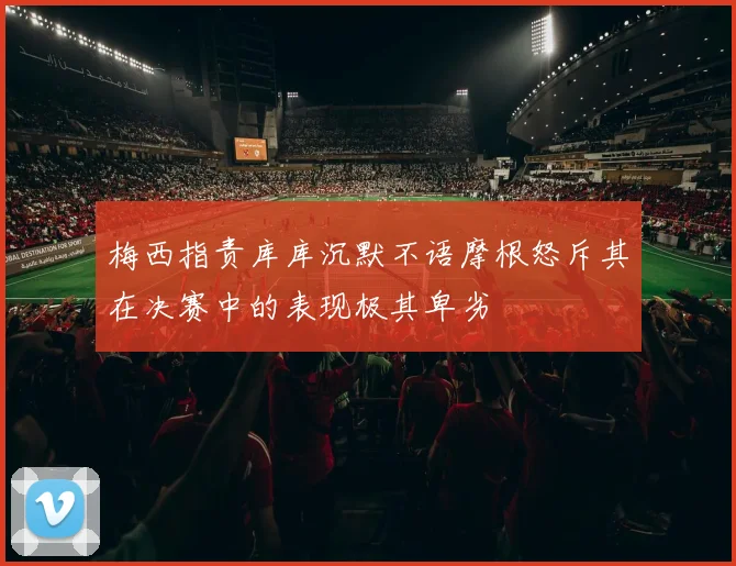 梅西指责库库沉默不语摩根怒斥其在决赛中的表现极其卑劣