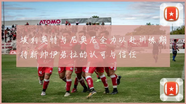 埃利奥特与尼奥尼全力以赴训练期待新帅伊劳拉的认可与信任
