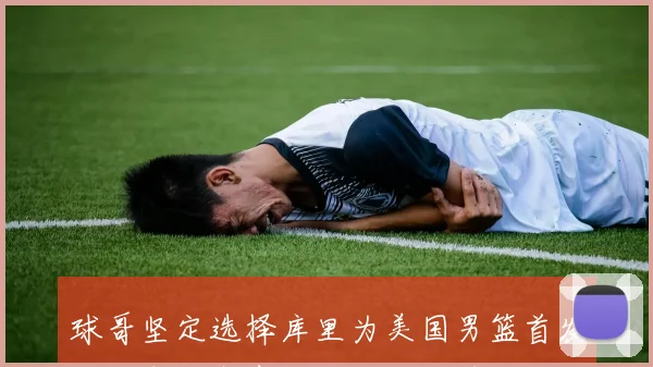 球哥坚定选择库里为美国男篮首发控卫布伦森表现虽佳仍难撼动信心