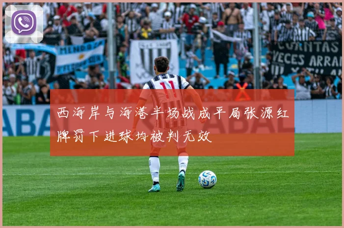 西海岸与海港半场战成平局张源红牌罚下进球均被判无效
