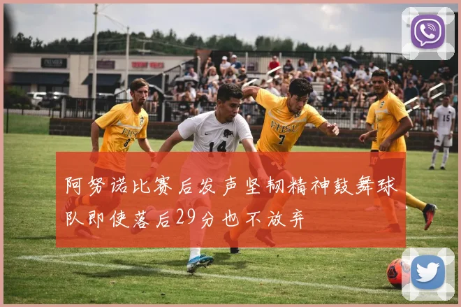 阿努诺比赛后发声坚韧精神鼓舞球队即使落后29分也不放弃
