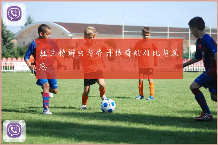 杜兰特辩白与乔丹传奇的对比与反思