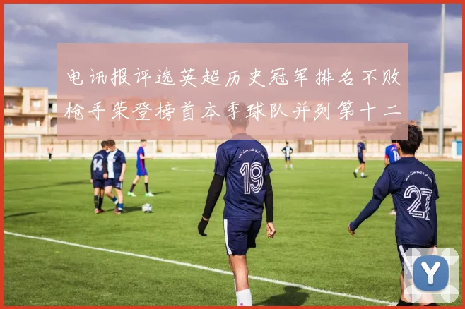 电讯报评选英超历史冠军排名不败枪手荣登榜首本季球队并列第十二位