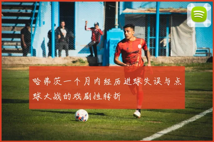哈弗茨一个月内经历进球失误与点球大战的戏剧性转折