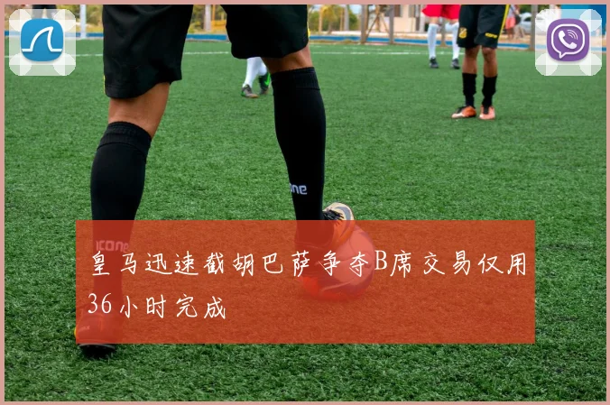 皇马迅速截胡巴萨争夺B席交易仅用36小时完成