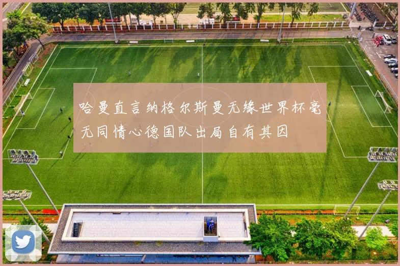 哈曼直言纳格尔斯曼无缘世界杯毫无同情心德国队出局自有其因